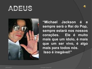 PRÉMIOSUm dos poucos artistas a entrarem duas vezes ao Rock AndRoll Hall ofFame, os outros prémios incluem vários recordes certificados pelo Guinness WorldRecords, incluindo "O maior artista de todos os tempos" e um para Thriller  como o álbum mundialmente mais vendido de todos os tempos - quinze Grammys  e 41 canções a chegar ao topo das paradas como cantor solo - e vendas que superam as 750 milhões de unidades mundialmente,sendo que alguns empresários da Sony já registaram a incrível marca de mais de 1 bilhão, sendo o artista mais vendido de todos os tempos. Como pop star ele fez parte da história da cultura popular por mais de quatro décadas. Nos últimos anos, foi citado como "a pessoa mais famosa do mundo”.25-02-20116Gonçalo Costa 5ºC                             