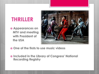 THRILLER
   Appearances on
    MTV and meeting
    with President of
    the USA

   One of the firsts to use music videos

   Included in the Library of Congress' National
    Recording Registry
 