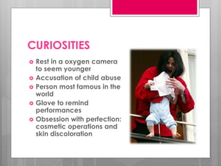 CURIOSITIES
   Rest in a oxygen camera
    to seem younger
   Accusation of child abuse
   Person most famous in the
    world
   Glove to remind
    performances
   Obsession with perfection:
    cosmetic operations and
    skin discoloration
 