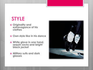 STYLE
   Originality and
    extravagance of his
    clothes

   Own style like in his dance

   White glove in one hand,
    sequin socks and bright
    black jacket

   Military suits and dark
    glasses
 