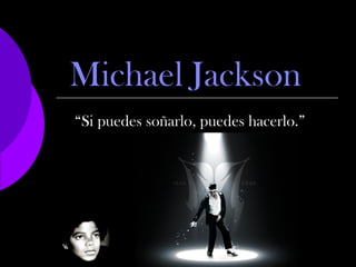 Michael Jackson 
“Si puedes soñarlo, puedes hacerlo.” 
 