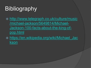 Bibliography
 http://www.telegraph.co.uk/culture/music
/michael-jackson/5649814/Michael-
Jackson-100-facts-about-the-king-of-
pop.html
 https://en.wikipedia.org/wiki/Michael_Jac
kson
 