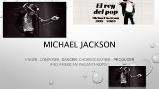 MICHAEL JACKSON
SINGER, COMPOSER, DANCER, CHOREOGRAPHER , PRODUCER
AND AMERICAN PHILANTHROPIST
 