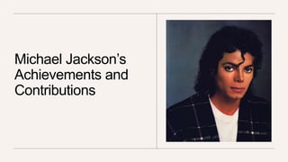 Michael Jackson’s
Achievements and
Contributions
 