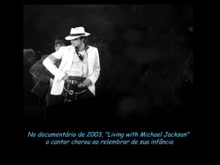 No documentário de 2003, "Living with Michael Jackson"  o cantor chorou ao relembrar de sua infância 