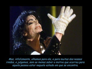 Mas, infelizmente, olhamos para ele, e para muitos dos nossos irmãos, e julgamos, sem ao menos saber o motivo que ocorreu para aquela pessoa estar naquele estado em que se encontra. 