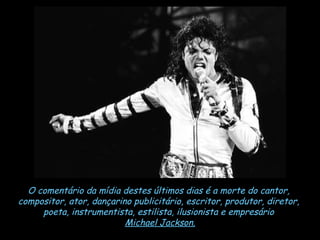 O comentário da mídia destes últimos dias é a morte do cantor,  compositor, ator, dançarino publicitário, escritor, produtor, diretor,  poeta, instrumentista, estilista, ilusionista e empresário  Michael Jackson. 
