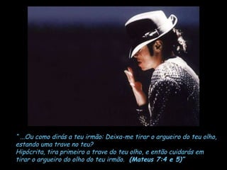 “  ...Ou como dirás a teu irmão: Deixa-me tirar o argueiro do teu olho,  estando uma trave no teu? Hipócrita, tira primeiro a trave do teu olho, e então cuidarás em  tirar o argueiro do olho do teu irmão.  (Mateus 7:4 e 5)”   