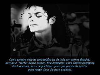 Como sempre vejo as conseqüências da vida por outros ângulos;  da vida e “morte” deste cantor, tiro exemplos, e um destes exemplos, destaquei um para compartilhar, para que possamos trazer  para nosso dia a dia este exemplo. 