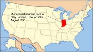 Michael Jackson was born in
Gary, Indiana, USA, on 29th
August 1958.