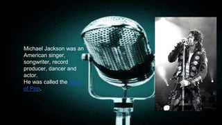 Michael Jackson was an
American singer,
songwriter, record
producer, dancer and
actor.
He was called the King
of Pop.