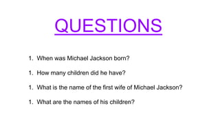 QUESTIONS
1. When was Michael Jackson born?
1. How many children did he have?
1. What is the name of the first wife of Michael Jackson?
1. What are the names of his children?
