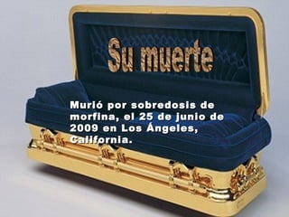 Murió por sobredosis de morfina, el 25 de junio de 2009 en Los Ángeles, California.  Su muerte 