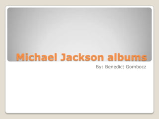 Michael Jackson albums
             By: Benedict Gombocz
 