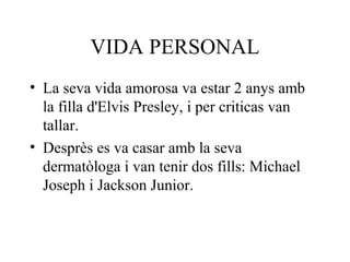 VIDA PERSONAL
• La seva vida amorosa va estar 2 anys amb
la filla d'Elvis Presley, i per criticas van
tallar.
• Desprès es va casar amb la seva
dermatòloga i van tenir dos fills: Michael
Joseph i Jackson Junior.
 