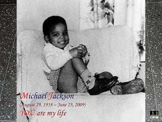 Michael Jackson
(August 29, 1958 – June 25, 2009)
YOU are my life
 