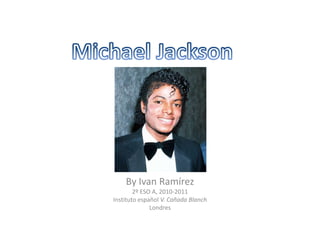 Michael Jackson ByIvanRamírez 2º ESO A, 2010-2011 Instituto español V. Cañada Blanch Londres  