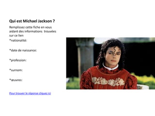 Qui est Michael Jackson ? Remplissez cette fiche en vous  aidant des informations  trouvées sur ce lien *nationalité: *date de naissance: *profession: *surnom:  *œuvres:  Pour trouver le réponse cliquez ici 