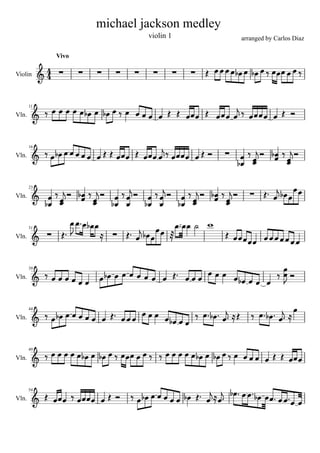 michael jackson medley
                                             violin 1                        arranged by Carlos Diaz

                 Vivo

                                                                        
Violin      4
             4

                                                                
                                           
       11

Vln.



                                                                                        
                                                       
       16

                                                                                       
                                                                             
Vln.



                                                                                    
                                   
                                                                                   
       23

                                          
                                                    
Vln.



                    
                                       
                                                               
                                                                                     
       31

Vln.



                                                                             
                                                 
       39

Vln.
                                                                       

                                                                                                 
                                                         
       44

Vln.
                                                  


                                              
                                                                                 
       49

Vln.



                                                                   
                                                     
       54

Vln.
                                                                                                 
 
