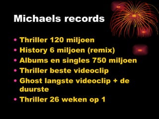 Michaels records Thriller 120 miljoen History 6 miljoen (remix) Albums en singles 750 miljoen Thriller beste videoclip Ghost langste videoclip + de duurste  Thriller 26 weken op 1 