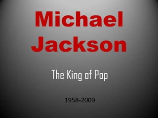 Michael
Jackson
 The King of Pop
    1958-2009
 