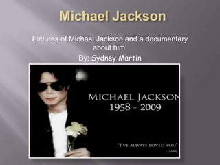 Michael Jackson Pictures of Michael Jackson and a documentary about him. By: Sydney Martin 
