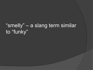 “smelly” – a slang term similar
to “funky”
 