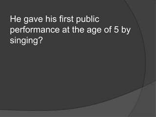 He gave his first public
performance at the age of 5 by
singing?
 