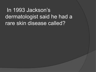 In 1993 Jackson’s
dermatologist said he had a
rare skin disease called?
 