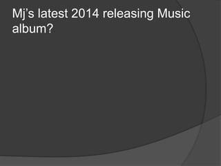 Mj’s latest 2014 releasing Music
album?
 