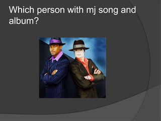 Which person with mj song and
album?
 
