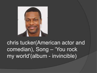 chris tucker(American actor and
comedian), Song – ‘You rock
my world’(album - invincible)
 