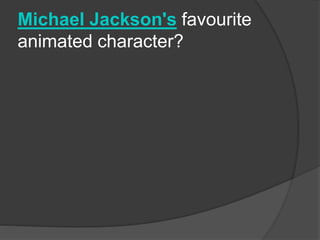 Michael Jackson's favourite
animated character?
 