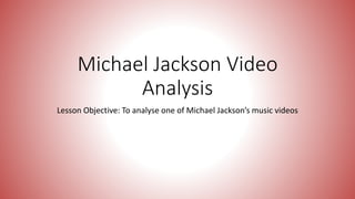 Michael Jackson Video
Analysis
Lesson Objective: To analyse one of Michael Jackson’s music videos
 