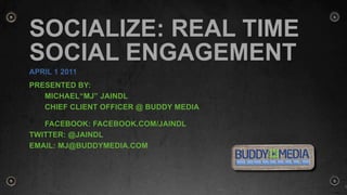 Socialize: REAL TIME Social Engagement April 1 2011 Presented by: 	MICHAEL“MJ” Jaindl 	Chief client officer @ Buddy Media 	Facebook: facebook.com/jaindl Twitter: @jaindl Email: MJ@buddymedia.com 1 
