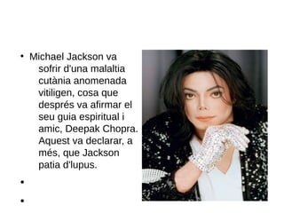 ●
Michael Jackson va
sofrir d'una malaltia
cutània anomenada
vitiligen, cosa que
després va afirmar el
seu guia espiritual i
amic, Deepak Chopra.
Aquest va declarar, a
més, que Jackson
patia d'lupus.
●
●
 