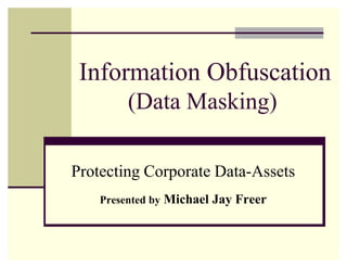 Information Obfuscation
(Data Masking)
Protecting Corporate Data-Assets
Presented by Michael Jay Freer
 