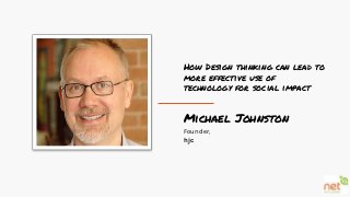 Michael Johnston
Founder,
hjc
How Design thinking can lead to
more effective use of
technology for social impact
 