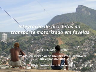 Click to edit Master title
style

   Integração de bicicletas ao
transporte motorizado em favelas


               ALTA PLANNING + DESIGN

   WORKSHOP: INSERÇÃO DO TRANSPORTE SUSTENTÁVEL
                 NO MORAR CARIOCA

          Rio de Janeiro, Brasil October 2011
 