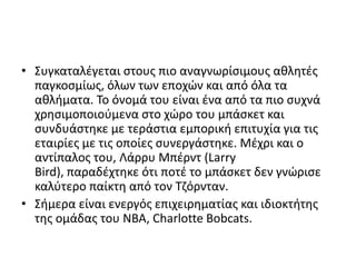 • ΢υγκαταλζγεται ςτουσ πιο αναγνωρίςιμουσ ακλθτζσ
  παγκοςμίωσ, όλων των εποχών και από όλα τα
  ακλιματα. Σο όνομά του είναι ζνα από τα πιο ςυχνά
  χρθςιμοποιοφμενα ςτο χώρο του μπάςκετ και
  ςυνδυάςτθκε με τεράςτια εμπορικι επιτυχία για τισ
  εταιρίεσ με τισ οποίεσ ςυνεργάςτθκε. Μζχρι και ο
  αντίπαλοσ του, Λάρρυ Μπζρντ (Larry
  Bird), παραδζχτθκε ότι ποτζ το μπάςκετ δεν γνώριςε
  καλφτερο παίκτθ από τον Σηόρνταν.
• ΢ιμερα είναι ενεργόσ επιχειρθματίασ και ιδιοκτιτθσ
  τθσ ομάδασ του NBA, Charlotte Bobcats.
 