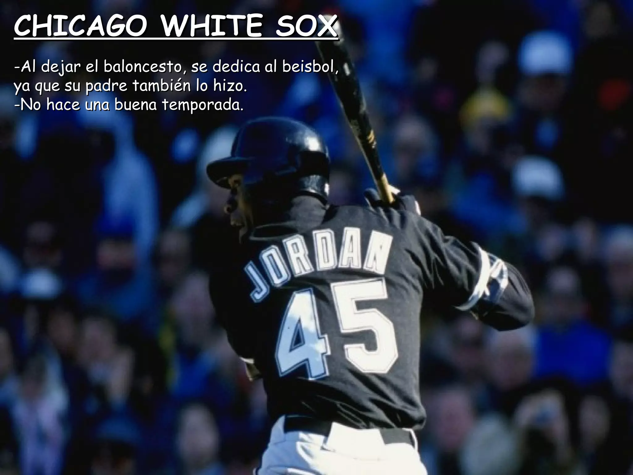 CHICAGO WHITE SOXCHICAGO WHITE SOX
-Al dejar el baloncesto, se dedica al beisbol,-Al dejar el baloncesto, se dedica al beisbol,
ya que su padre también lo hizo.ya que su padre también lo hizo.
-No hace una buena temporada.-No hace una buena temporada.
 