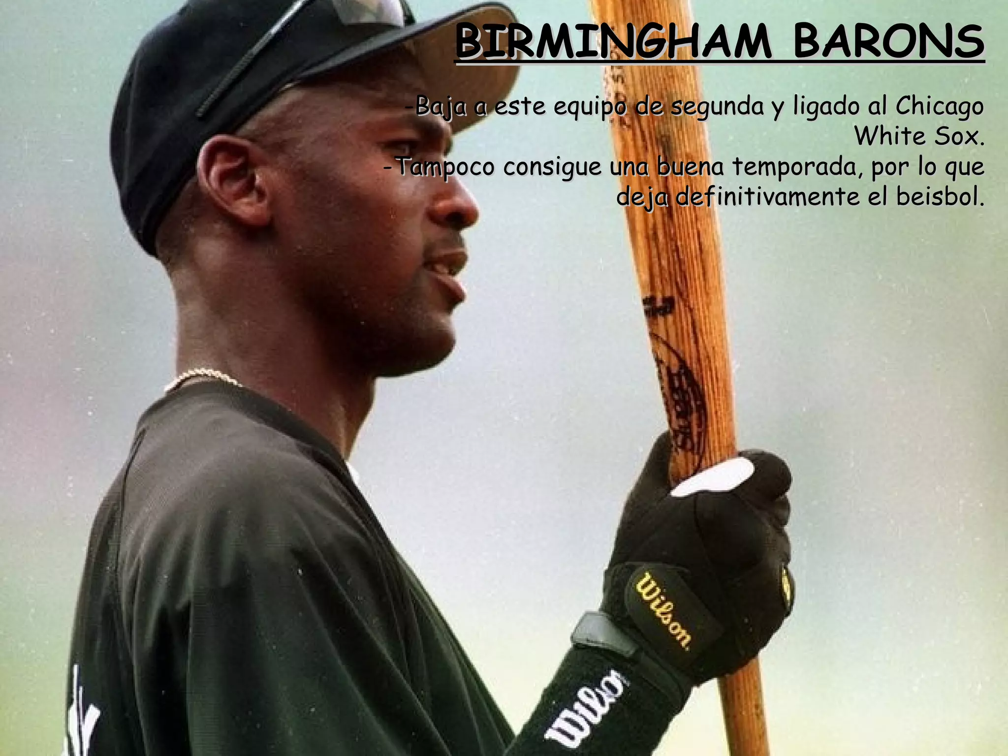 BIRMINGHAM BARONSBIRMINGHAM BARONS
-Baja a este equipo de segunda y ligado al ChicagoBaja a este equipo de segunda y ligado al Chicago
White Sox.White Sox.
-Tampoco consigue una buena temporada, por lo queTampoco consigue una buena temporada, por lo que
deja definitivamente el beisbol.deja definitivamente el beisbol.
 