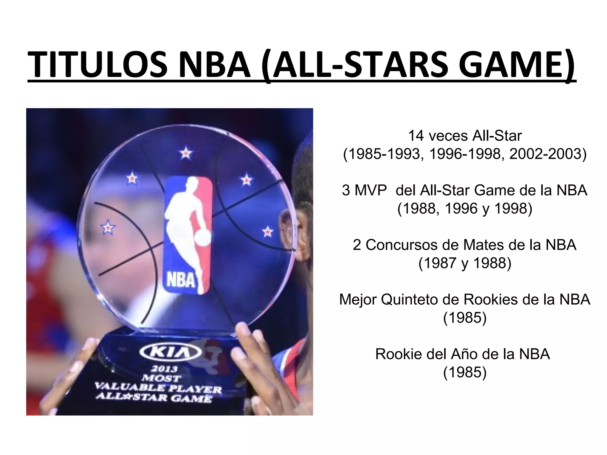 TITULOS NBA (ALL-STARS GAME)
14 veces All-Star
(1985-1993, 1996-1998, 2002-2003)
3 MVP del All-Star Game de la NBA
(1988, 1996 y 1998)
2 Concursos de Mates de la NBA
(1987 y 1988)
Mejor Quinteto de Rookies de la NBA
(1985)
Rookie del Año de la NBA
(1985)
 