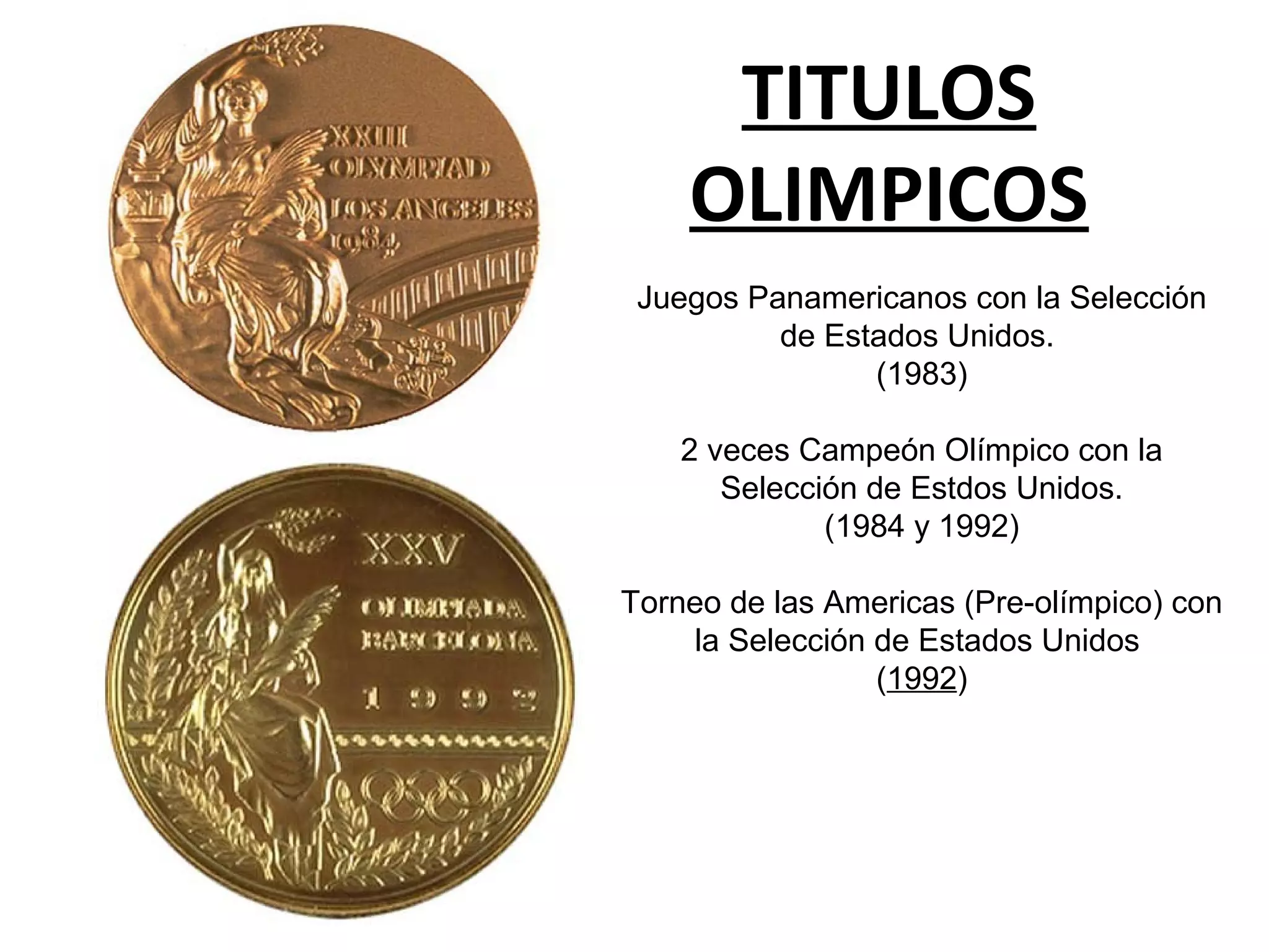 TITULOS
OLIMPICOS
Juegos Panamericanos con la Selección
de Estados Unidos.
(1983)
2 veces Campeón Olímpico con la
Selección de Estdos Unidos.
(1984 y 1992)
Torneo de las Americas (Pre-olímpico) con
la Selección de Estados Unidos
(1992)
 