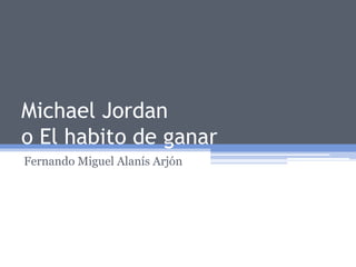 Michael Jordan
o El habito de ganar
Fernando Miguel Alanís Arjón
 