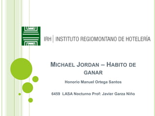 MICHAEL JORDAN – HABITO DE
GANAR
Honorio Manuel Ortega Santos
6459 LASA Nocturno Prof: Javier Garza Niño
 