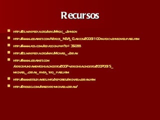 Recursos http:// es.wikipedia.org / wiki / Magic_Johnson   http:// www.jgbasket.com / Videos_NBA_Clasicos /20061100- magic - johnson -el- pase.htm   http:// www.acb.com / redaccion.php?id =35088   http:// es.wikipedia.org / wiki / Michael_Jordan   http:// www.jgbasket.com /videos-fundamentos-baloncesto/2007-videos-baloncesto/20070615_ michael_jordan_finta_tiro_pase.htm   http:// www.estudiantes.info /deportes/ michael - jordan.htm   http:// dribleo.com /frases-de- michael - jordan /   