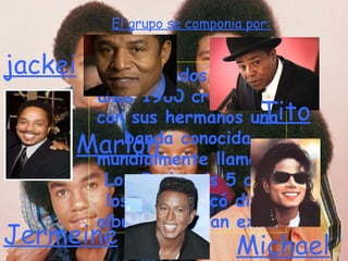 A mediados de los años 1960 creó junto con sus hermanos una banda conocida mundialmente llamada Los Jackson’s 5 con los que publicó diez albunes de gran exito El grupo se componia por: jackei Tito Marlon Michael Jermeine 