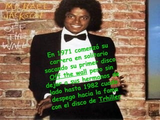 En 1971 comenzó su carrera en solitario sacando su primer disco  Off the wall  pero sin dejar a sus hermanos de lado hasta 1982 cuado despego hacia la fama con el disco de  Trhiller 