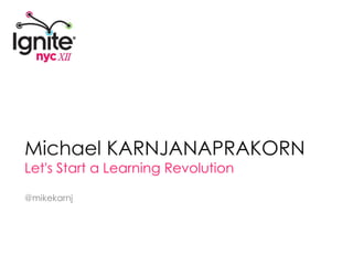 Michael KARNJANAPRAKORN Let's Start a Learning Revolution @mikekarnj 